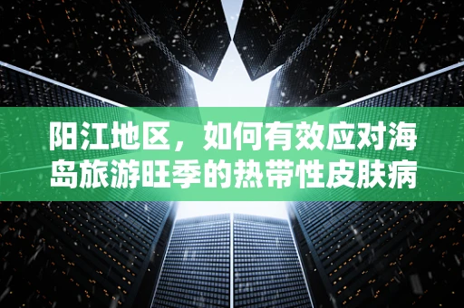 阳江地区，如何有效应对海岛旅游旺季的热带性皮肤病高发？