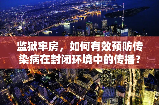 监狱牢房，如何有效预防传染病在封闭环境中的传播？