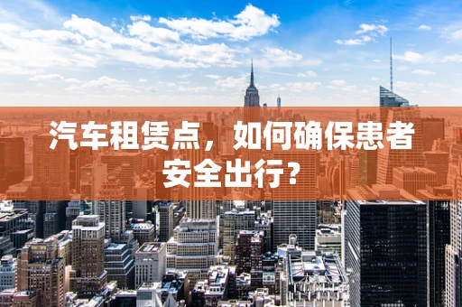 汽车租赁点，如何确保患者安全出行？