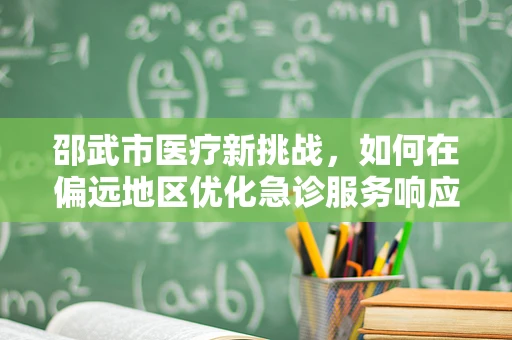 邵武市医疗新挑战，如何在偏远地区优化急诊服务响应时间？