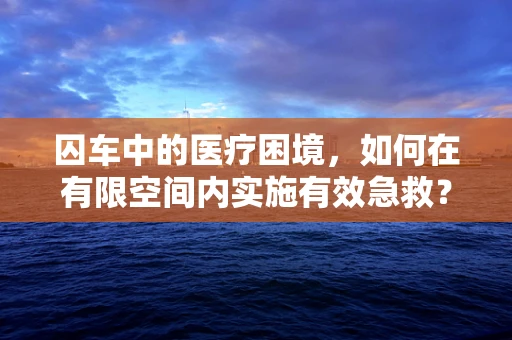 囚车中的医疗困境，如何在有限空间内实施有效急救？