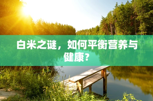 白米之谜，如何平衡营养与健康？