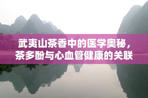武夷山茶香中的医学奥秘，茶多酚与心血管健康的关联？