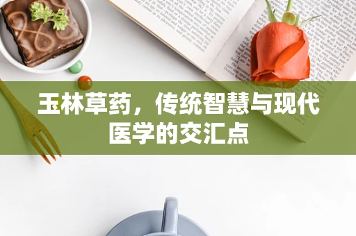 玉林草药，传统智慧与现代医学的交汇点