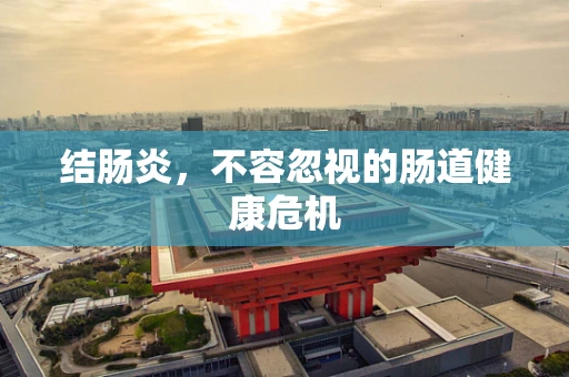 结肠炎，不容忽视的肠道健康危机