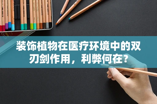 装饰植物在医疗环境中的双刃剑作用，利弊何在？
