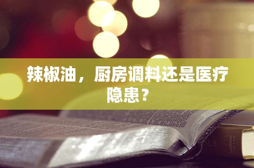辣椒油，厨房调料还是医疗隐患？