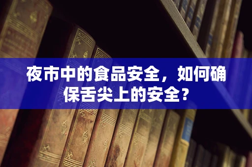夜市中的食品安全，如何确保舌尖上的安全？