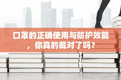 口罩的正确使用与防护效能，你真的戴对了吗？