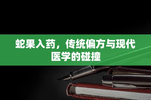 蛇果入药，传统偏方与现代医学的碰撞
