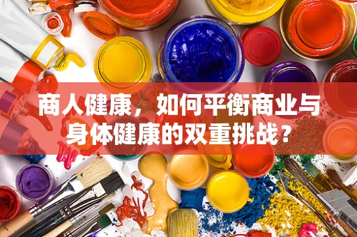 商人健康，如何平衡商业与身体健康的双重挑战？