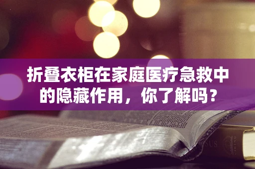 折叠衣柜在家庭医疗急救中的隐藏作用，你了解吗？