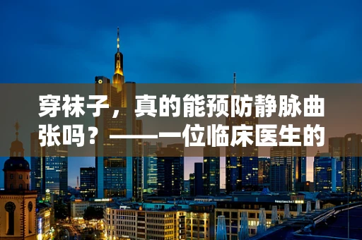 穿袜子，真的能预防静脉曲张吗？——一位临床医生的解答