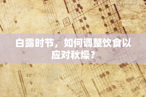 白露时节，如何调整饮食以应对秋燥？