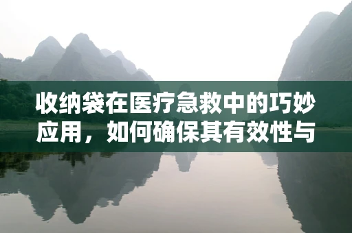 收纳袋在医疗急救中的巧妙应用，如何确保其有效性与安全性？