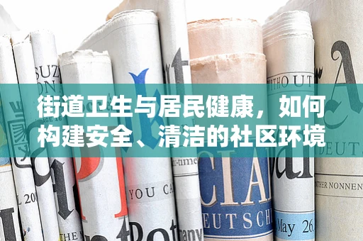 街道卫生与居民健康，如何构建安全、清洁的社区环境？