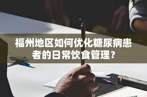 福州地区如何优化糖尿病患者的日常饮食管理？