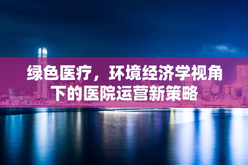 绿色医疗，环境经济学视角下的医院运营新策略
