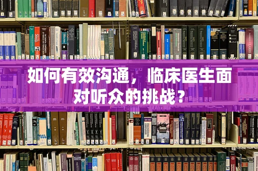 如何有效沟通，临床医生面对听众的挑战？