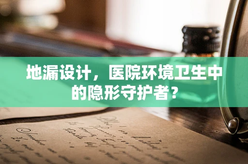 地漏设计，医院环境卫生中的隐形守护者？