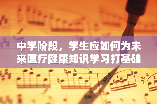 中学阶段，学生应如何为未来医疗健康知识学习打基础？