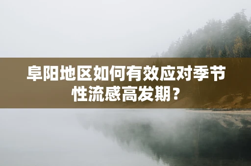 阜阳地区如何有效应对季节性流感高发期？