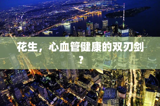 花生，心血管健康的双刃剑？