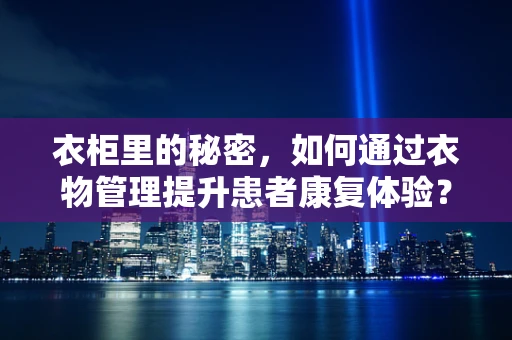 衣柜里的秘密，如何通过衣物管理提升患者康复体验？