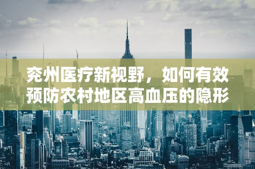 兖州医疗新视野，如何有效预防农村地区高血压的隐形杀手——高盐饮食？