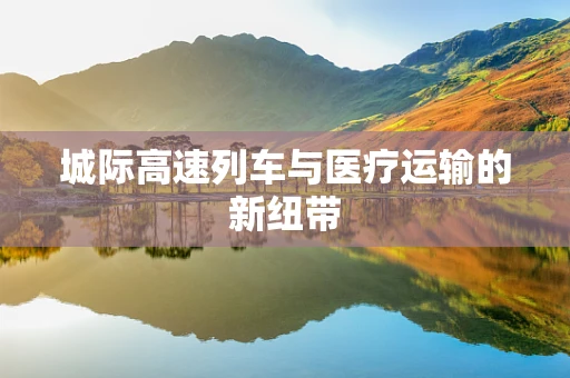 城际高速列车与医疗运输的新纽带