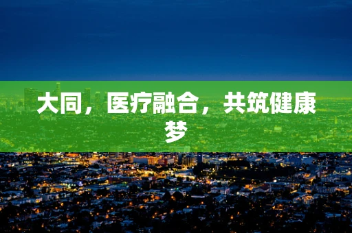 大同，医疗融合，共筑健康梦