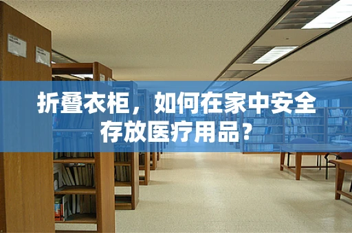 折叠衣柜，如何在家中安全存放医疗用品？