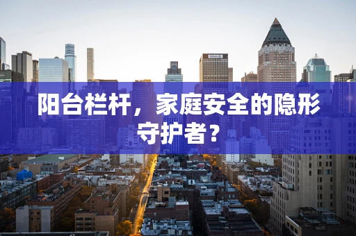 阳台栏杆，家庭安全的隐形守护者？