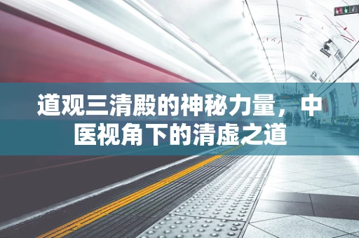 道观三清殿的神秘力量，中医视角下的清虚之道