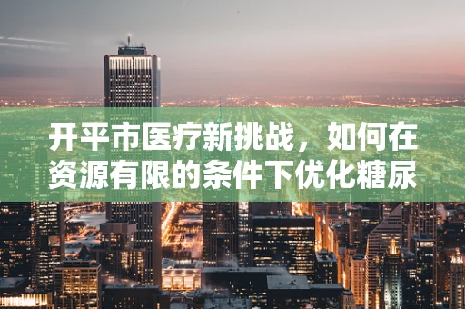 开平市医疗新挑战，如何在资源有限的条件下优化糖尿病管理？