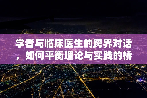 学者与临床医生的跨界对话，如何平衡理论与实践的桥梁？