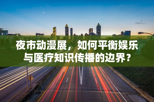 夜市动漫展，如何平衡娱乐与医疗知识传播的边界？