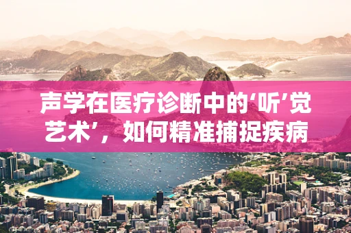 声学在医疗诊断中的‘听’觉艺术’，如何精准捕捉疾病的‘声音’？