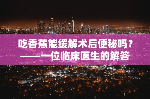 吃香蕉能缓解术后便秘吗？——一位临床医生的解答