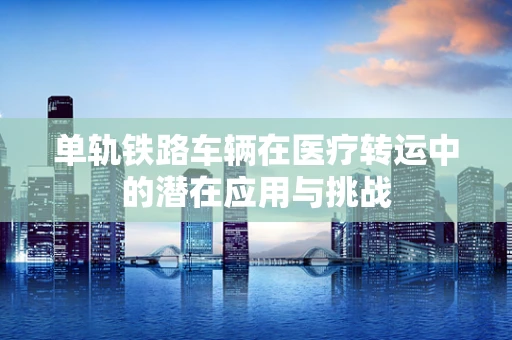 单轨铁路车辆在医疗转运中的潜在应用与挑战