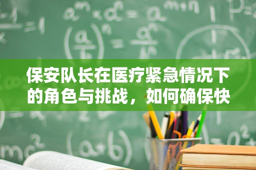 保安队长在医疗紧急情况下的角色与挑战，如何确保快速响应？