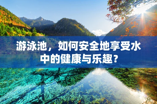游泳池，如何安全地享受水中的健康与乐趣？