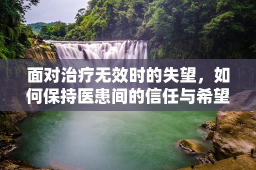 面对治疗无效时的失望，如何保持医患间的信任与希望？