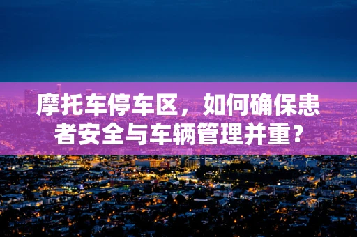 摩托车停车区，如何确保患者安全与车辆管理并重？