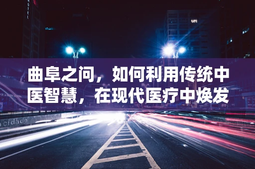 曲阜之问，如何利用传统中医智慧，在现代医疗中焕发杏林春暖？