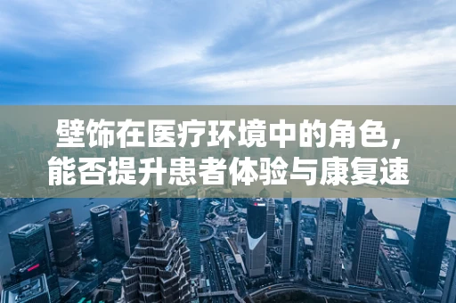 壁饰在医疗环境中的角色，能否提升患者体验与康复速度？