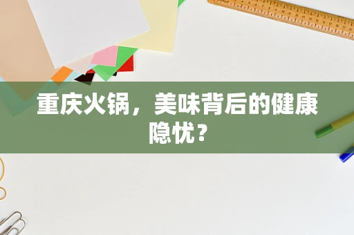 重庆火锅，美味背后的健康隐忧？