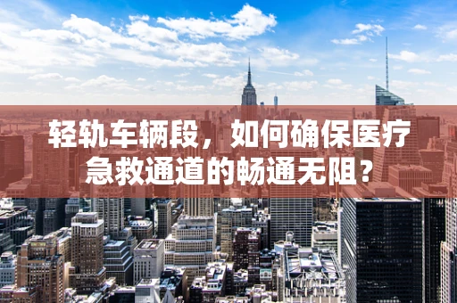 轻轨车辆段，如何确保医疗急救通道的畅通无阻？