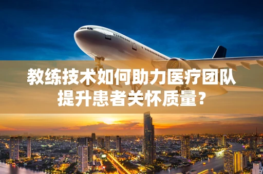 教练技术如何助力医疗团队提升患者关怀质量？