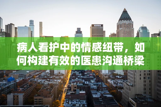病人看护中的情感纽带，如何构建有效的医患沟通桥梁？